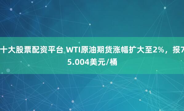 十大股票配资平台 WTI原油期货涨幅扩大至2%，报75.004美元/桶