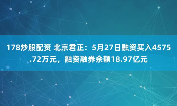 178炒股配资 北京君正：5月27日融资买入4575.72万元，融资融券余额18.97亿元