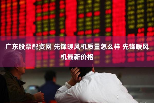 广东股票配资网 先锋暖风机质量怎么样 先锋暖风机最新价格