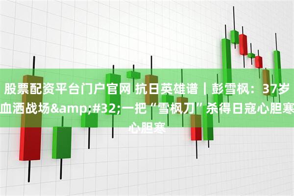 股票配资平台门户官网 抗日英雄谱｜彭雪枫：37岁血洒战场&#32;一把“雪枫刀”杀得日寇心胆寒