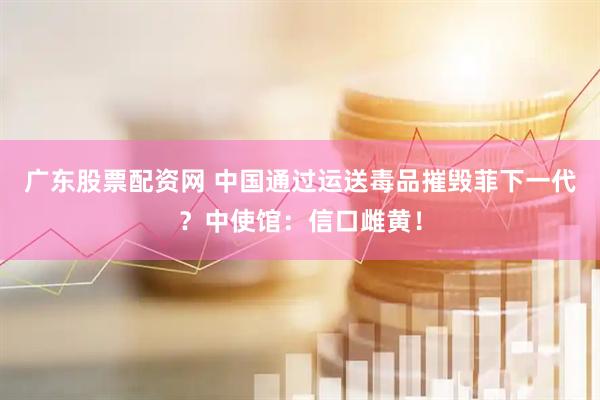 广东股票配资网 中国通过运送毒品摧毁菲下一代？中使馆：信口雌黄！