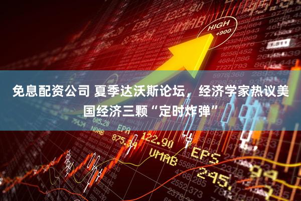 免息配资公司 夏季达沃斯论坛，经济学家热议美国经济三颗“定时炸弹”