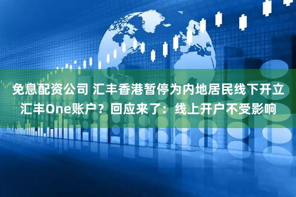 免息配资公司 汇丰香港暂停为内地居民线下开立汇丰One账户？回应来了：线上开户不受影响