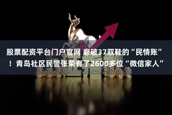 股票配资平台门户官网 磨破37双鞋的“民情账” ！青岛社区民警张荣有了2600多位“微信家人”