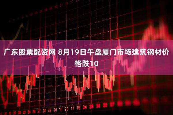 广东股票配资网 8月19日午盘厦门市场建筑钢材价格跌10