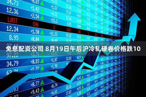免息配资公司 8月19日午后沪冷轧硬卷价格跌10