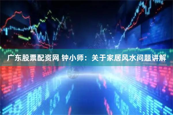 广东股票配资网 钟小师：关于家居风水问题讲解