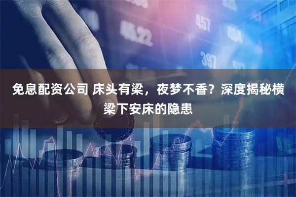 免息配资公司 床头有梁，夜梦不香？深度揭秘横梁下安床的隐患