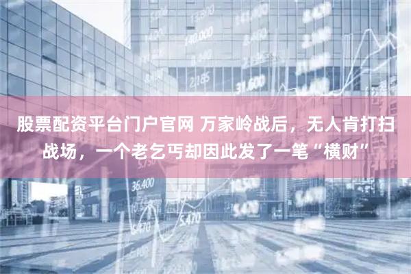 股票配资平台门户官网 万家岭战后，无人肯打扫战场，一个老乞丐却因此发了一笔“横财”