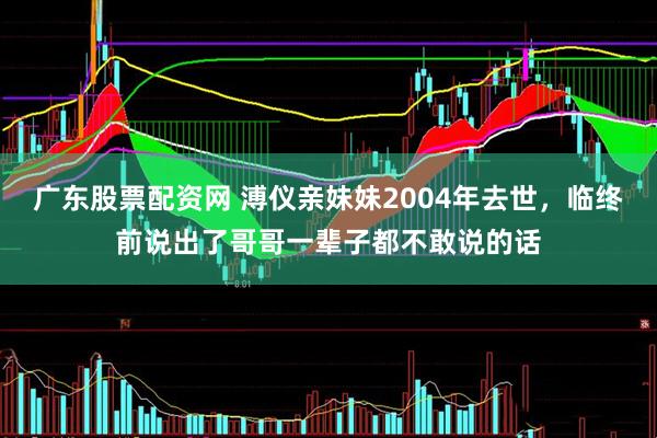 广东股票配资网 溥仪亲妹妹2004年去世，临终前说出了哥哥一辈子都不敢说的话