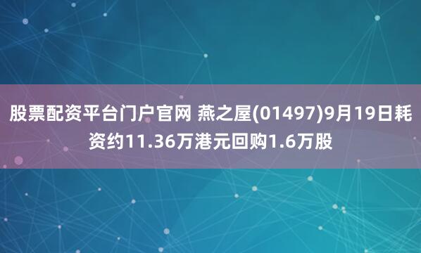 股票配资平台门户官网 燕之屋(01497)9月19日耗资约11.36万港元回购1.6万股