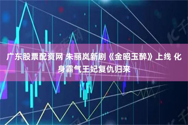 广东股票配资网 朱丽岚新剧《金昭玉醉》上线 化身霸气王妃复仇归来