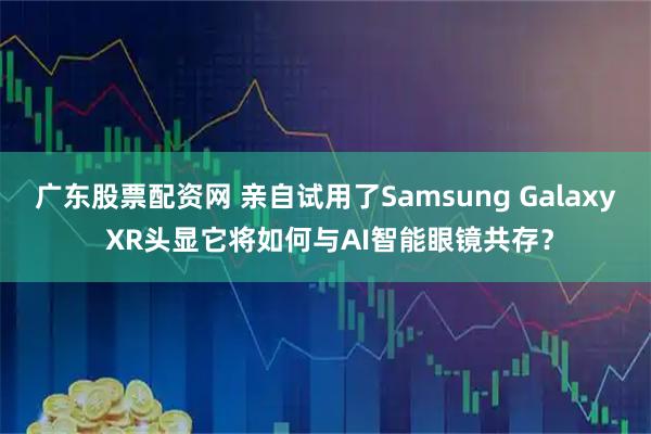 广东股票配资网 亲自试用了Samsung Galaxy XR头显它将如何与AI智能眼镜共存？