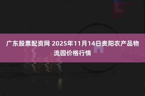 广东股票配资网 2025年11月14日贵阳农产品物流园价格行情