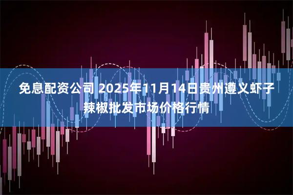 免息配资公司 2025年11月14日贵州遵义虾子辣椒批发市场价格行情