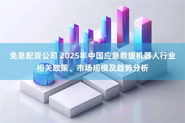 免息配资公司 2025年中国应急救援机器人行业相关政策、市场规模及趋势分析