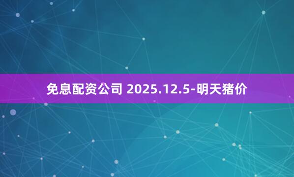 免息配资公司 2025.12.5-明天猪价