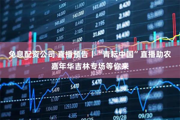 免息配资公司 直播预告丨“青耘中国”直播助农嘉年华吉林专场等你来