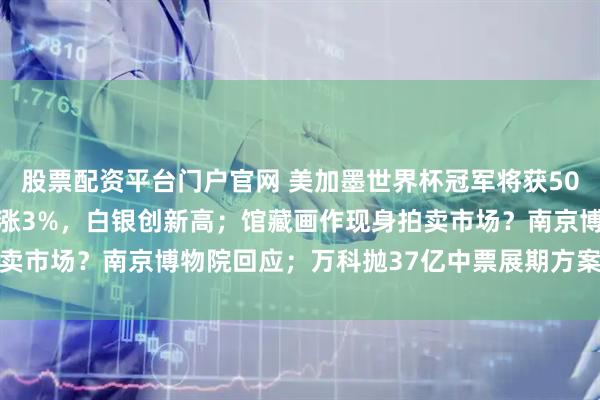 股票配资平台门户官网 美加墨世界杯冠军将获5000万美元奖金；原油大涨3%，白银创新高；馆藏画作现身拍卖市场？南京博物院回应；万科抛37亿中票展期方案丨每经早参