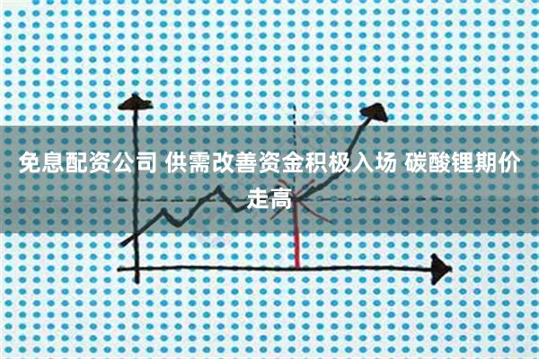免息配资公司 供需改善资金积极入场 碳酸锂期价走高