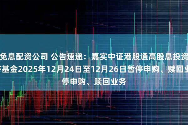 免息配资公司 公告速递：嘉实中证港股通高股息投资ETF基金2025年12月24日至12月26日暂停申购、赎回业务