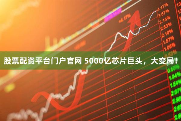 股票配资平台门户官网 5000亿芯片巨头，大变局！