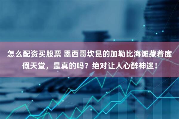 怎么配资买股票 墨西哥坎昆的加勒比海滩藏着度假天堂，是真的吗？绝对让人心醉神迷！