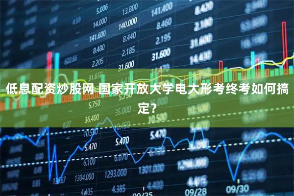 低息配资炒股网 国家开放大学电大形考终考如何搞定？