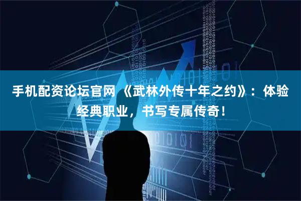 手机配资论坛官网 《武林外传十年之约》：体验经典职业，书写专属传奇！