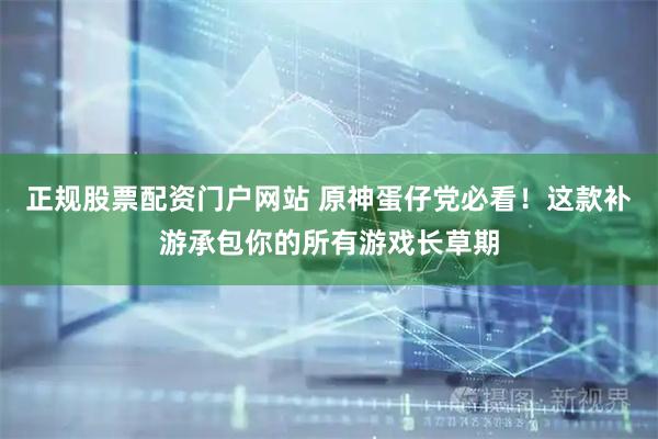 正规股票配资门户网站 原神蛋仔党必看！这款补游承包你的所有游戏长草期