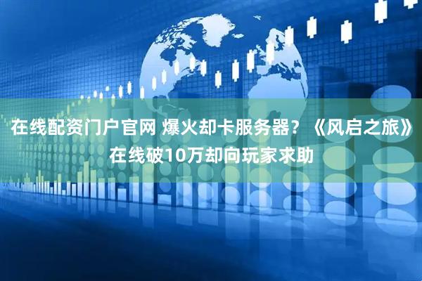 在线配资门户官网 爆火却卡服务器？《风启之旅》在线破10万却向玩家求助