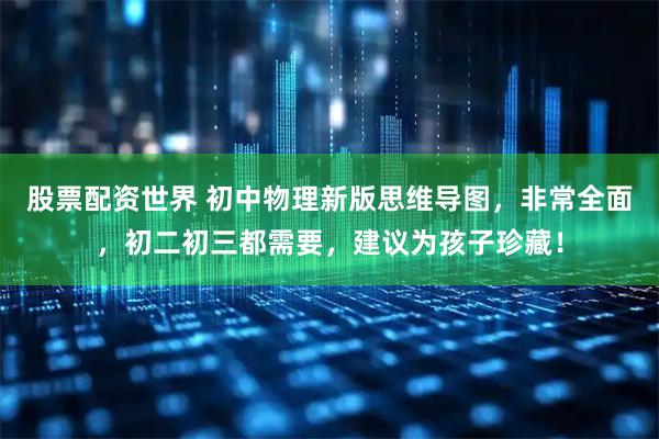 股票配资世界 初中物理新版思维导图，非常全面，初二初三都需要，建议为孩子珍藏！