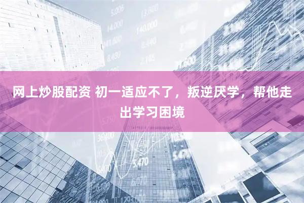 网上炒股配资 初一适应不了，叛逆厌学，帮他走出学习困境