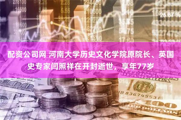 配资公司网 河南大学历史文化学院原院长、英国史专家闫照祥在开封逝世，享年77岁