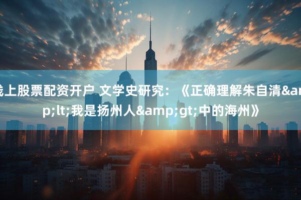 线上股票配资开户 文学史研究：《正确理解朱自清<我是扬州人>中的海州》