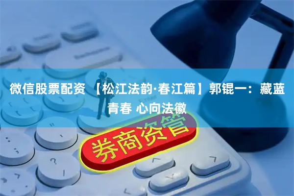 微信股票配资 【松江法韵·春江篇】郭锟一：藏蓝青春 心向法徽