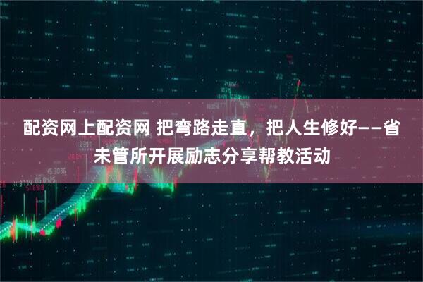 配资网上配资网 把弯路走直，把人生修好——省未管所开展励志分享帮教活动