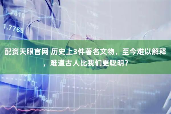 配资天眼官网 历史上3件著名文物，至今难以解释，难道古人比我们更聪明？