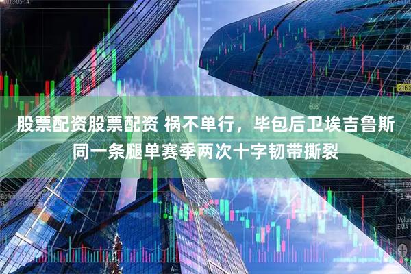 股票配资股票配资 祸不单行，毕包后卫埃吉鲁斯同一条腿单赛季两次十字韧带撕裂