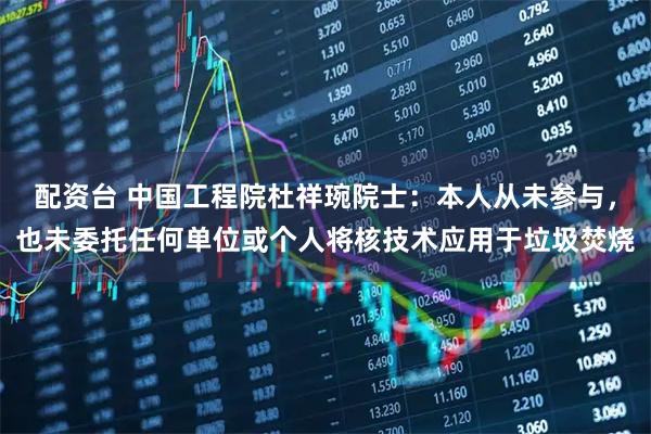 配资台 中国工程院杜祥琬院士：本人从未参与，也未委托任何单位或个人将核技术应用于垃圾焚烧