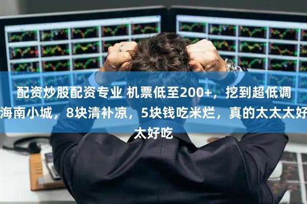 配资炒股配资专业 机票低至200+，挖到超低调的海南小城，8块清补凉，5块钱吃米烂，真的太太太好吃