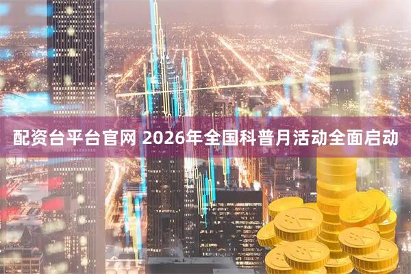 配资台平台官网 2026年全国科普月活动全面启动