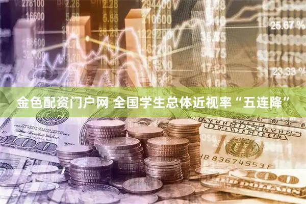 金色配资门户网 全国学生总体近视率“五连降”