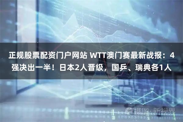 正规股票配资门户网站 WTT澳门赛最新战报：4强决出一半！日本2人晋级，国乒、瑞典各1人