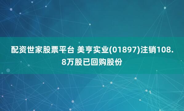 配资世家股票平台 美亨实业(01897)注销108.8万股已回购股份